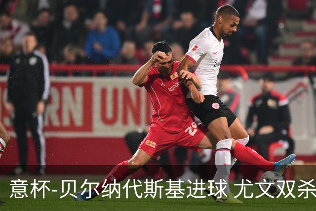意杯-贝尔纳代斯基进球 尤文双杀佛罗伦萨进决赛