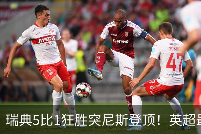瑞典5比1狂胜突尼斯登顶！英超最贵球员独造3球，替补球员17秒神迹